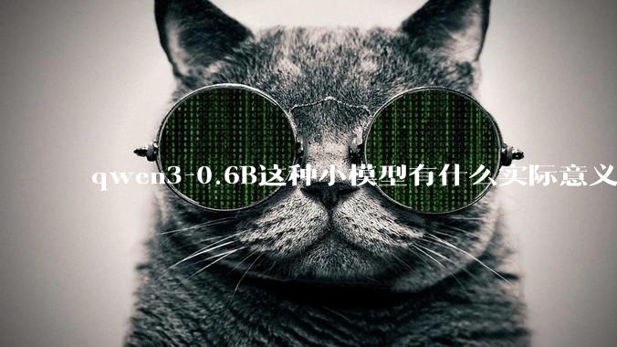 qwen3-0.6B这种小模型有什么实际意义和用途吗？