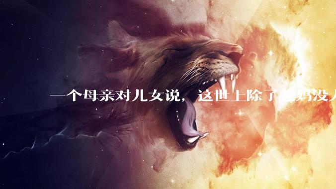 一个母亲对儿女说，这世上除了爸妈没人真心希望你们好。请问你怎么看？