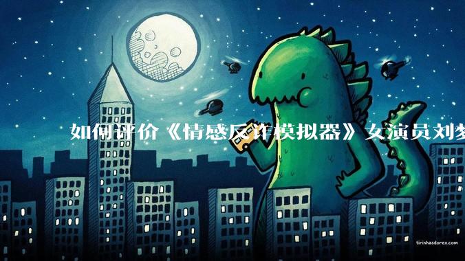 如何评价《情感反诈模拟器》女演员刘梦茹最新的抖音***回应?