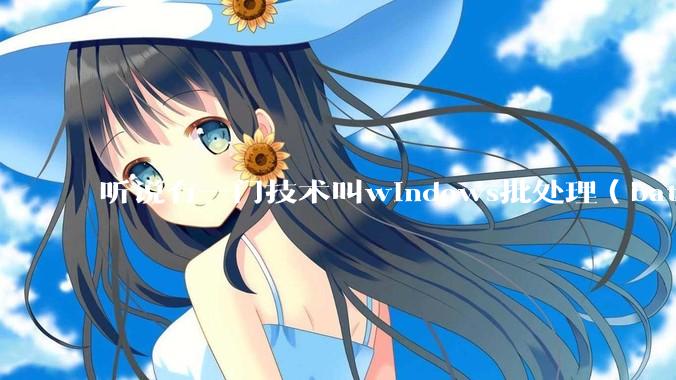 听说有一门技术叫windows批处理（bat），请问它有什么现实用途？