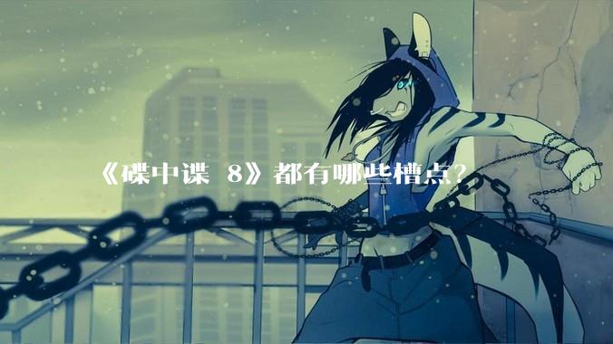 《碟中谍 8》都有哪些槽点？
