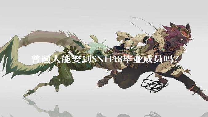 普通人能娶到SNH48毕业成员吗？