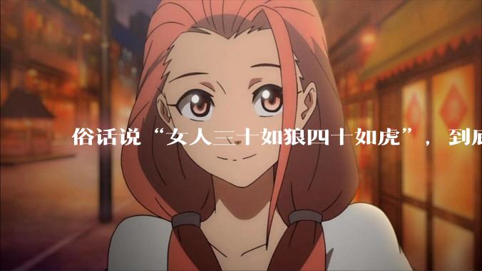 俗话说“女人三十如狼四十如虎”，到底是不是真的？?