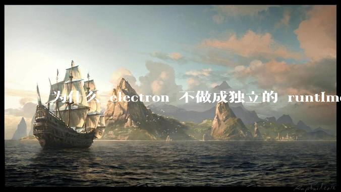 为什么 electron 不做成独立的 runtime？