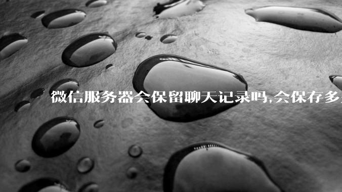 微信服务器会保留聊天记录吗,会保存多久?