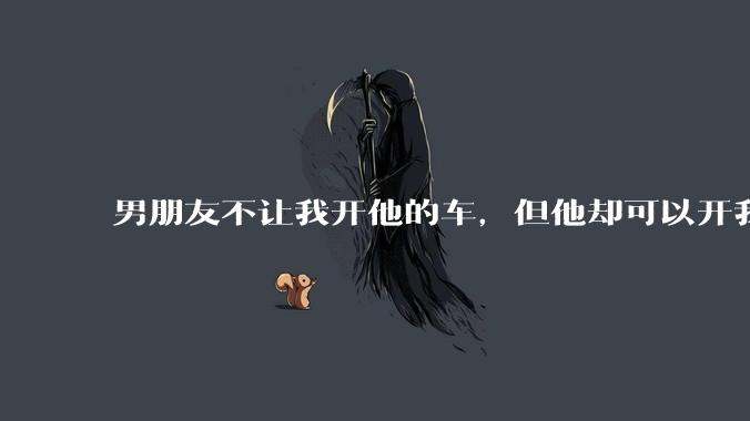 男朋友不让我开他的车，但他却可以开我的车是人品问题吗？